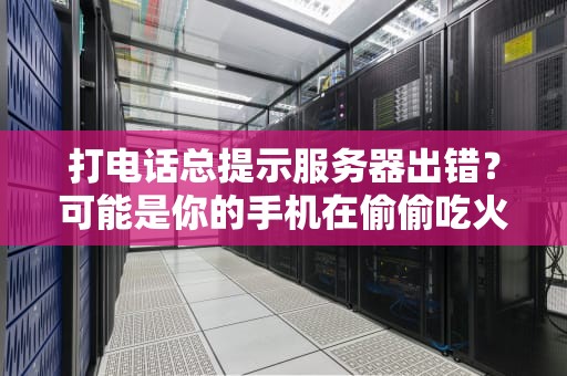 打电话总提示服务器出错？可能是你的手机在偷偷吃火锅！（附急救指南）