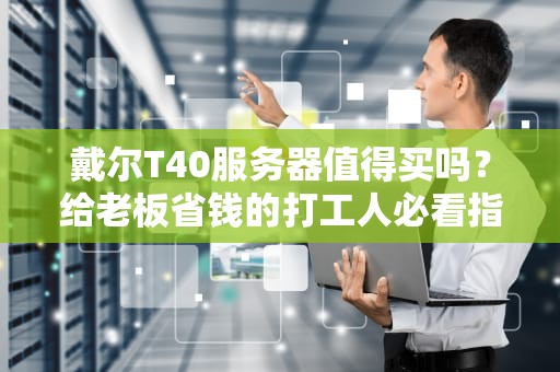戴尔T40服务器值得买吗？给老板省钱的打工人必看指南