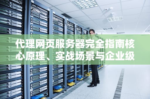 代理网页服务器完全指南核心原理、实战场景与企业级选型建议