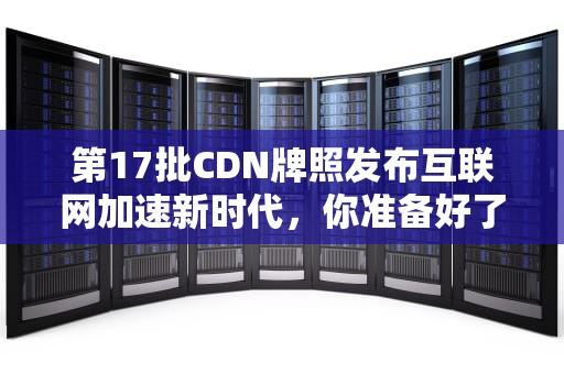 第17批CDN牌照发布互联网加速新时代，你准备好了吗？