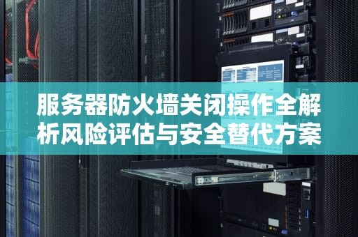 服务器防火墙关闭操作全解析风险评估与安全替代方案