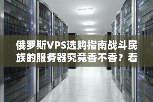 俄罗斯VPS选购指南战斗民族的服务器究竟香不香？看完这篇再剁手！