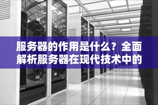 服务器的作用是什么？全面解析服务器在现代技术中的核心功能与实用建议