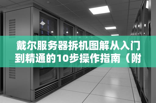 戴尔服务器拆机图解从入门到精通的10步操作指南（附安全须知）