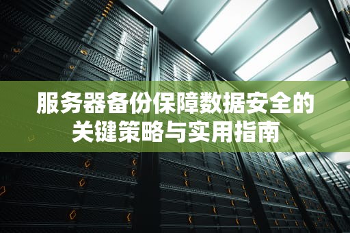 服务器备份保障数据安全的关键策略与实用指南