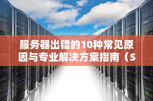 服务器出错的10种常见原因与专业解决方案指南（SEO优化版）