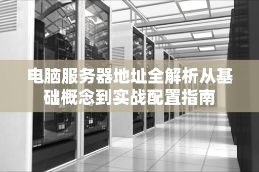 电脑服务器地址全解析从基础概念到实战配置指南