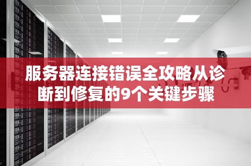 服务器连接错误全攻略从诊断到修复的9个关键步骤