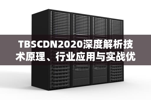 TBSCDN2020深度解析技术原理、行业应用与实战优化指南
