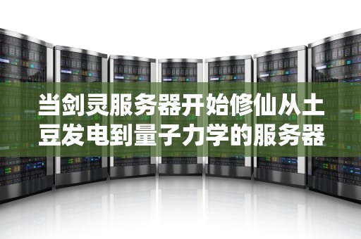 当剑灵服务器开始修仙从土豆发电到量子力学的服务器状态玄学解析