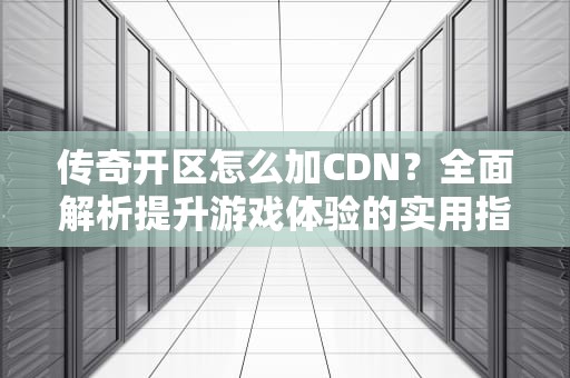 传奇开区怎么加CDN？全面解析提升游戏体验的实用指南