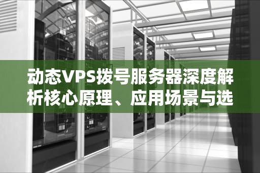 动态VPS拨号服务器深度解析核心原理、应用场景与选购全攻略