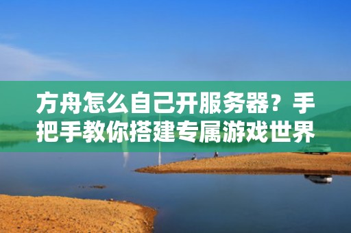 方舟怎么自己开服务器？手把手教你搭建专属游戏世界！