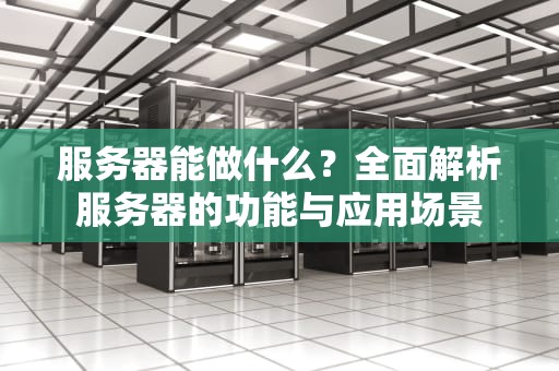 服务器能做什么？全面解析服务器的功能与应用场景