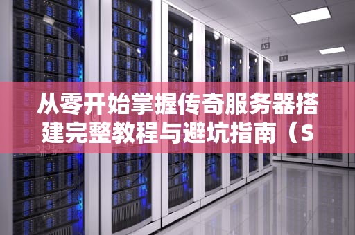 从零开始掌握传奇服务器搭建完整教程与避坑指南（SEO优化版）
