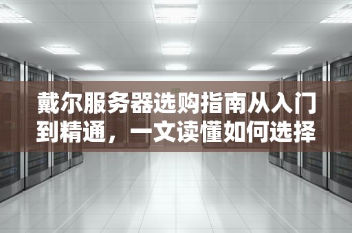 戴尔服务器选购指南从入门到精通，一文读懂如何选择最适合你的服务器