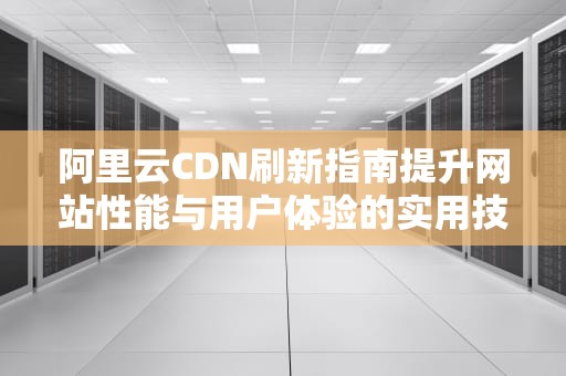 阿里云CDN刷新指南提升网站性能与用户体验的实用技巧