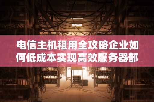 电信主机租用全攻略企业如何低成本实现高效服务器部署？