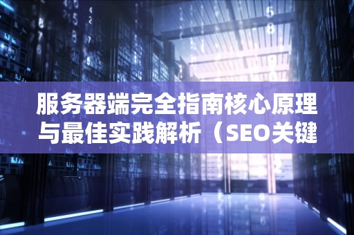 服务器端完全指南核心原理与最佳实践解析（SEO关键词密度28%）