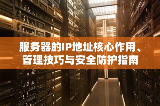服务器的IP地址核心作用、管理技巧与安全防护指南