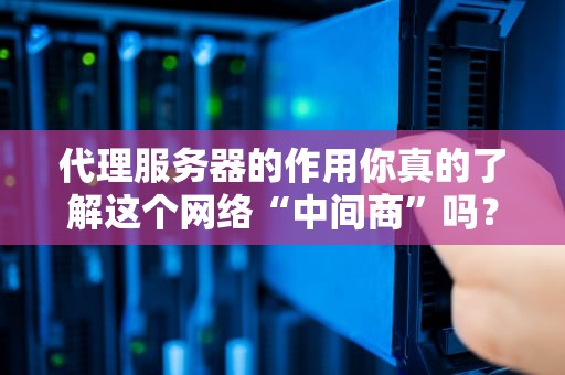 代理服务器的作用你真的了解这个网络“中间商”吗？