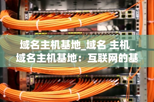 域名主机基地_域名 主机_域名主机基地：互联网的基石