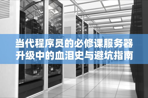 当代程序员的必修课服务器升级中的血泪史与避坑指南