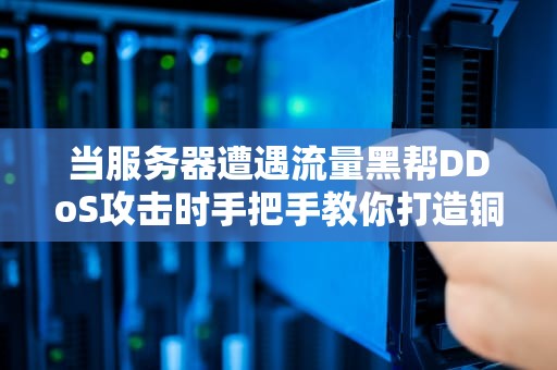 当服务器遭遇流量黑帮DDoS攻击时手把手教你打造铜墙铁壁的防御体系（附实战案例）