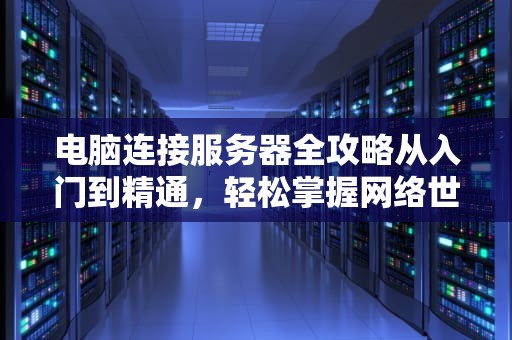 电脑连接服务器全攻略从入门到精通，轻松掌握网络世界的钥匙