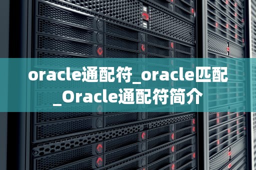 oracle通配符_oracle匹配_Oracle通配符简介