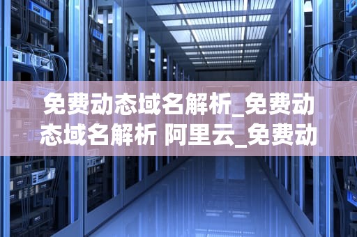 免费动态域名解析_免费动态域名解析 阿里云_免费动态域名解析：一种高效的互联网解决方案