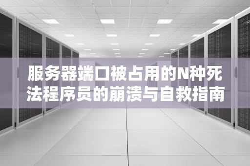 服务器端口被占用的N种死法程序员的崩溃与自救指南