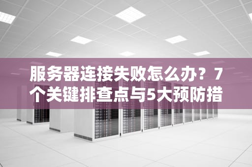 服务器连接失败怎么办？7个关键排查点与5大预防措施全解析