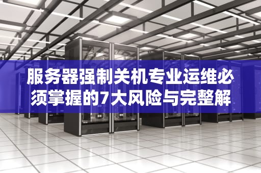 服务器强制关机专业运维必须掌握的7大风险与完整解决方案