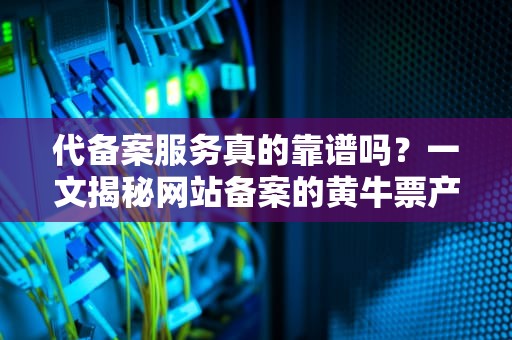 代备案服务真的靠谱吗？一文揭秘网站备案的黄牛票产业链