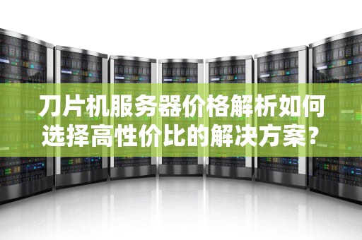 刀片机服务器价格解析如何选择高性价比的解决方案？