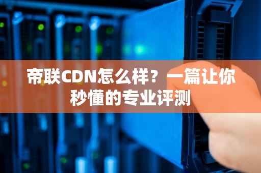 帝联CDN怎么样？一篇让你秒懂的专业评测