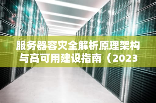 服务器容灾全解析原理架构与高可用建设指南（2023实战版）