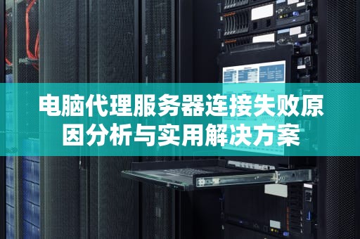 电脑代理服务器连接失败原因分析与实用解决方案
