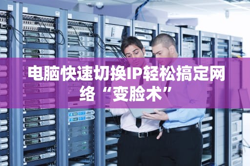 电脑快速切换IP轻松搞定网络“变脸术”
