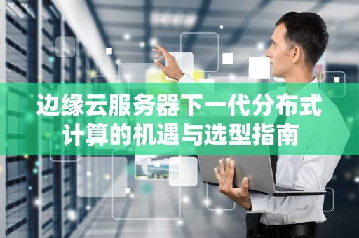 边缘云服务器下一代分布式计算的机遇与选型指南