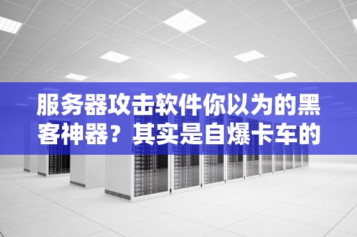 服务器攻击软件你以为的黑客神器？其实是自爆卡车的启动钥匙！