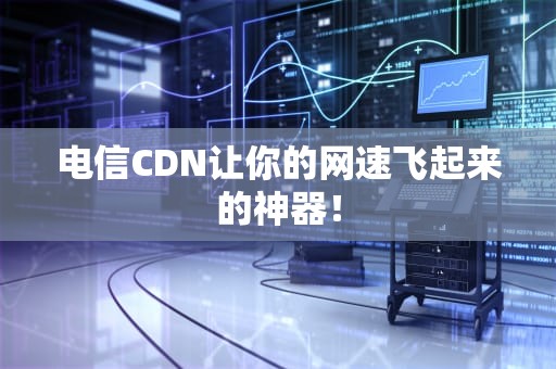 电信CDN让你的网速飞起来的神器！