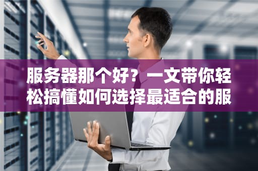 服务器那个好？一文带你轻松搞懂如何选择最适合的服务器！