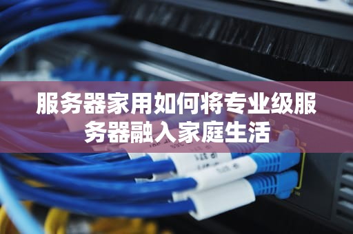 服务器家用如何将专业级服务器融入家庭生活