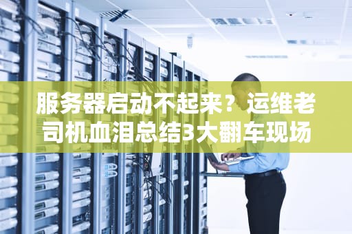 服务器启动不起来？运维老司机血泪总结3大翻车现场！附自救指南