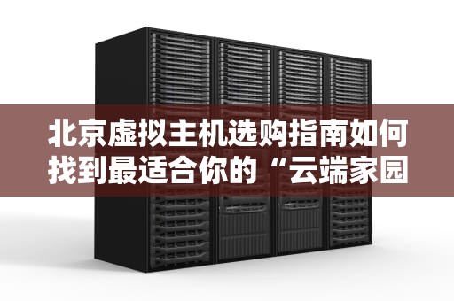 北京虚拟主机选购指南如何找到最适合你的“云端家园”？