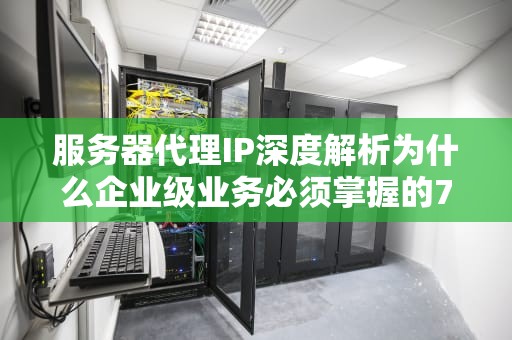 服务器代理IP深度解析为什么企业级业务必须掌握的7个实战技巧？