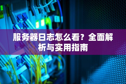 服务器日志怎么看？全面解析与实用指南