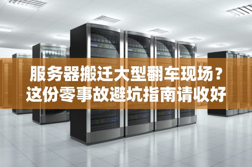 服务器搬迁大型翻车现场？这份零事故避坑指南请收好